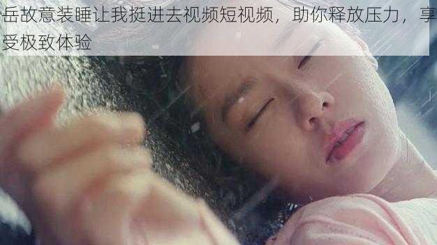 岳故意装睡让我挺进去视频短视频,助你释放压力,享受极致体验
