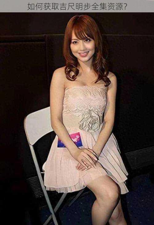 如何获取吉尺明步全集资源?