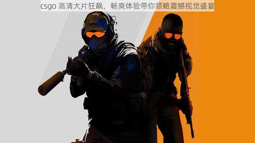 csgo 高清大片狂飙,畅爽体验带你领略震撼视觉盛宴