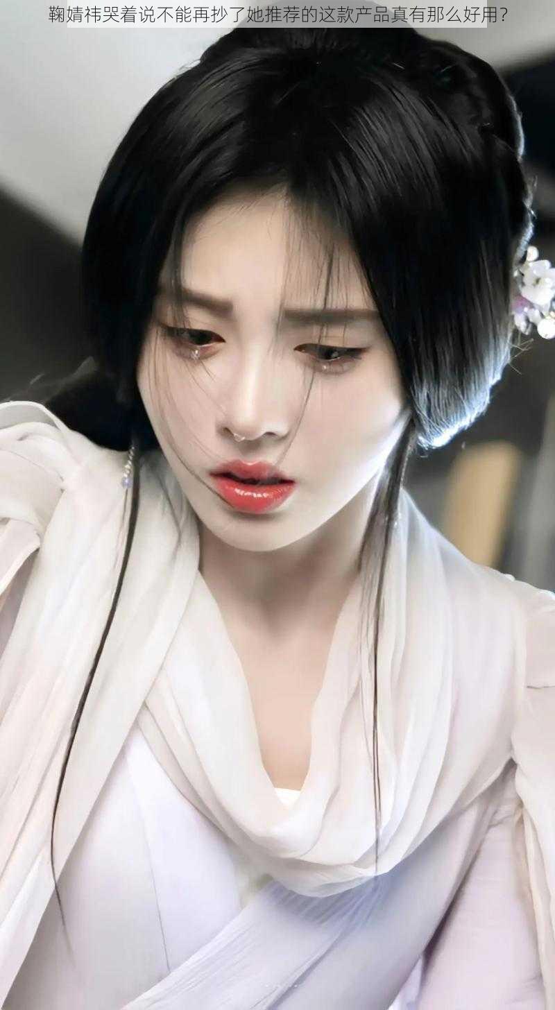 鞠婧祎哭着说不能再抄了她推荐的这款产品真有那么好用?