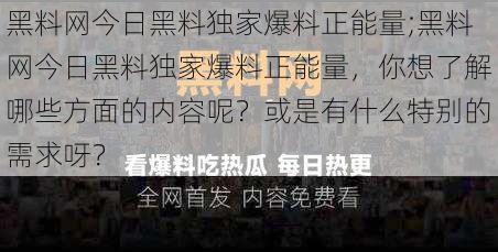 黑料网今日黑料独家爆料正能量;黑料网今日黑料独家爆料正能量,你想了解哪些方面的内容呢?或是有什么特别的需求呀?