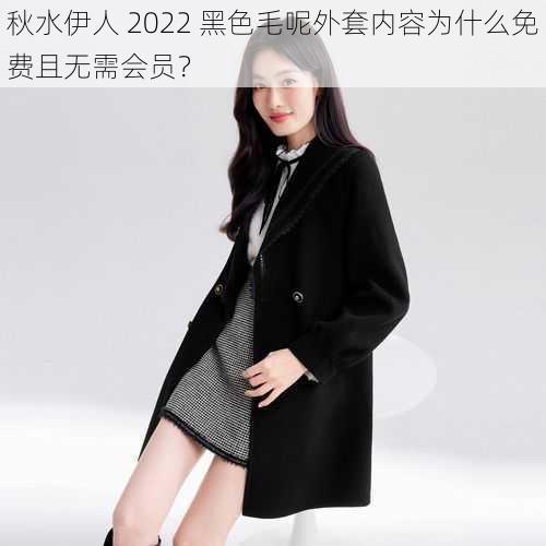 秋水伊人 2022 黑色毛呢外套内容为什么免费且无需会员?